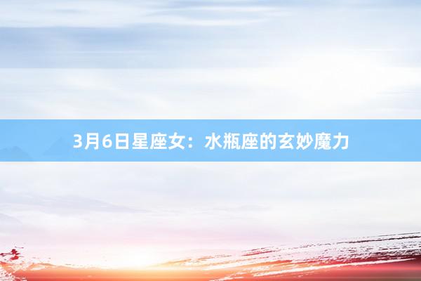 3月6日星座女：水瓶座的玄妙魔力
