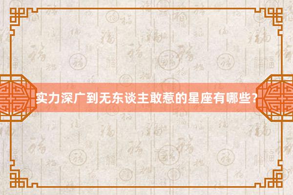 实力深广到无东谈主敢惹的星座有哪些？