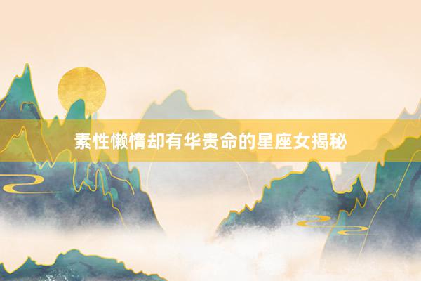 素性懒惰却有华贵命的星座女揭秘