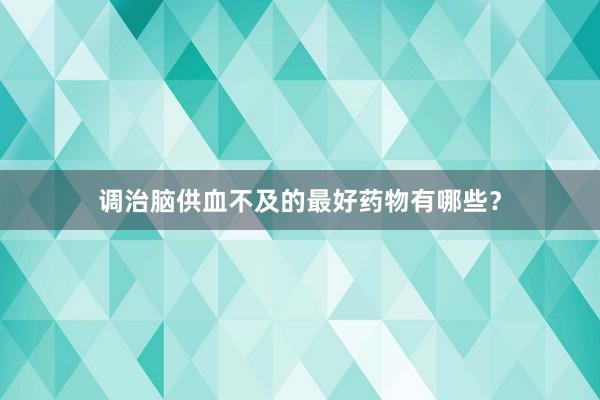 调治脑供血不及的最好药物有哪些？