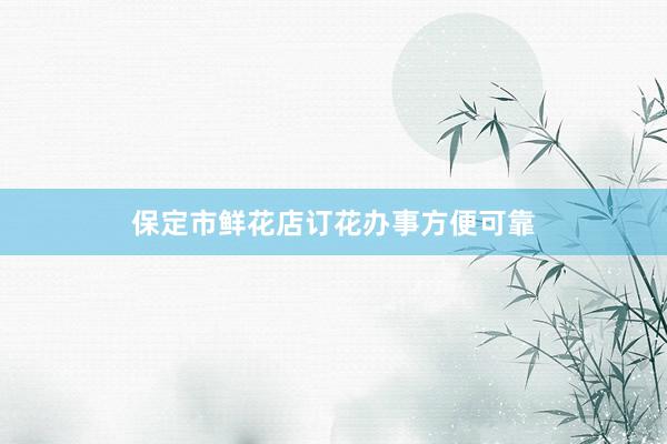 保定市鲜花店订花办事方便可靠
