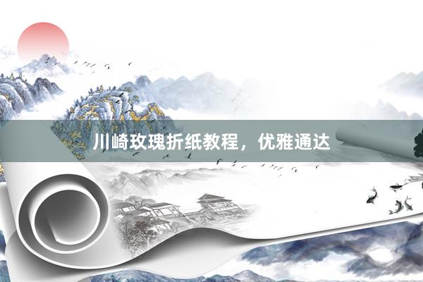 川崎玫瑰折纸教程，优雅通达