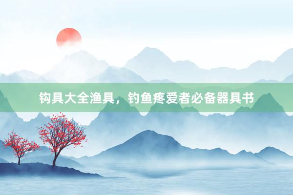 钩具大全渔具，钓鱼疼爱者必备器具书