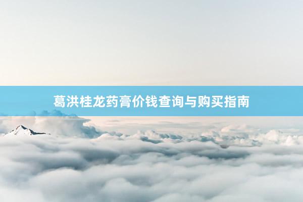 葛洪桂龙药膏价钱查询与购买指南