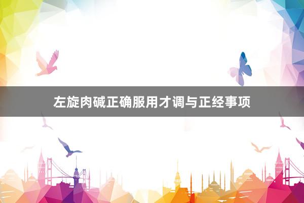 左旋肉碱正确服用才调与正经事项