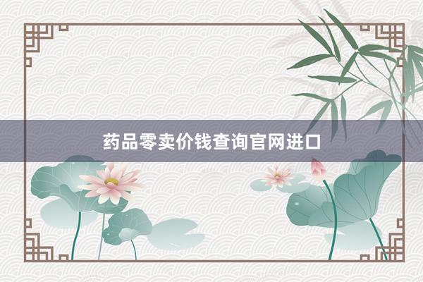 药品零卖价钱查询官网进口