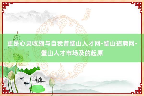 更是心灵收缩与自我普璧山人才网-璧山招聘网-璧山人才市场及的起原