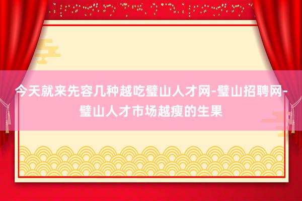 今天就来先容几种越吃璧山人才网-璧山招聘网-璧山人才市场越瘦的生果