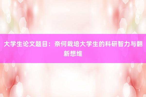 大学生论文题目：奈何栽培大学生的科研智力与翻新想维