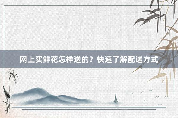 网上买鲜花怎样送的？快速了解配送方式