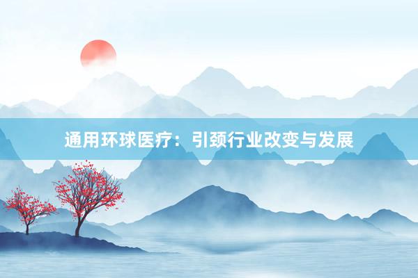 通用环球医疗:引颈行业改变与发展