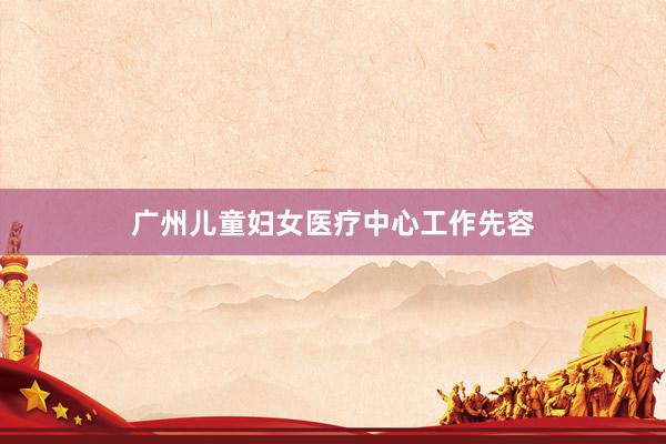 广州儿童妇女医疗中心工作先容